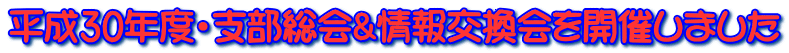 平成30年度・支部総会&情報交換会を開催しました