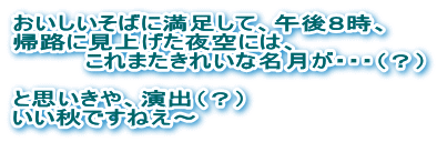 おいしいそばに満足して、午後８時、 帰路に見上げた夜空には、これまたきれいな名月が・・・ いい秋ですねえ～ 