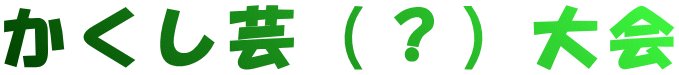 かくし芸（？）大会 